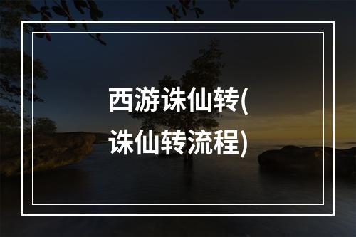 西游诛仙转(诛仙转流程)