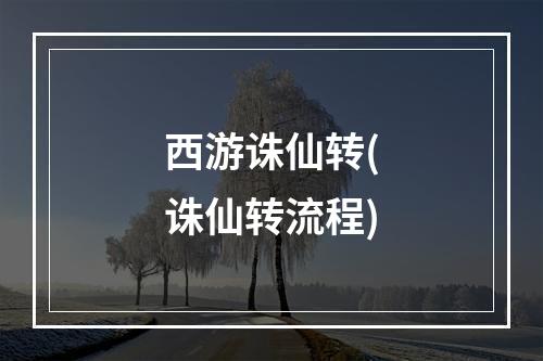 西游诛仙转(诛仙转流程)