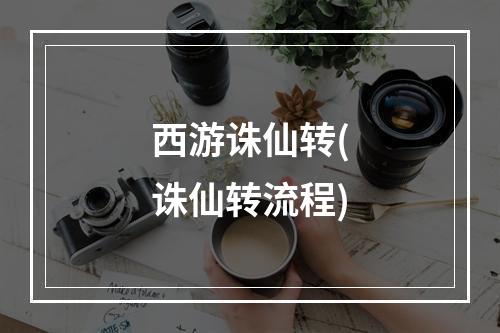 西游诛仙转(诛仙转流程)