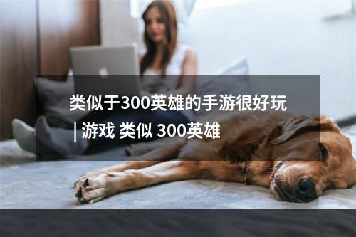 类似于300英雄的手游很好玩 | 游戏 类似 300英雄