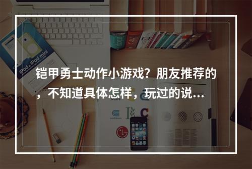 铠甲勇士动作小游戏？朋友推荐的，不知道具体怎样，玩过的说下啊！(凯甲勇士游戏)