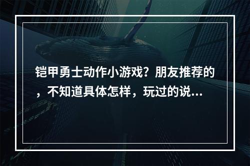 铠甲勇士动作小游戏？朋友推荐的，不知道具体怎样，玩过的说下啊！(凯甲勇士游戏)