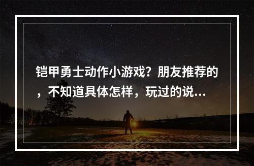 铠甲勇士动作小游戏？朋友推荐的，不知道具体怎样，玩过的说下啊！(凯甲勇士游戏)