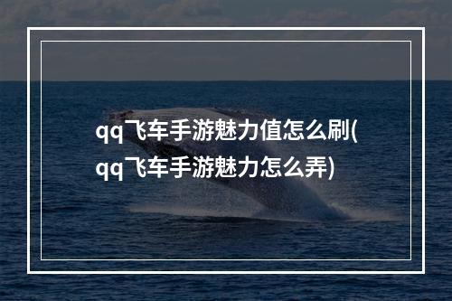 qq飞车手游魅力值怎么刷(qq飞车手游魅力怎么弄)