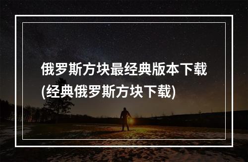 俄罗斯方块最经典版本下载(经典俄罗斯方块下载)