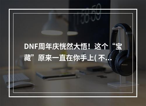 DNF周年庆恍然大悟！这个“宝藏”原来一直在你手上( 不要再错过！DNF周年庆活动提前曝光，全新玩法等你来挑战)