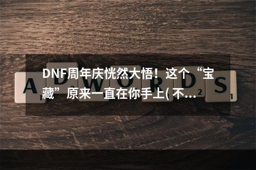 DNF周年庆恍然大悟！这个“宝藏”原来一直在你手上( 不要再错过！DNF周年庆活动提前曝光，全新玩法等你来挑战)