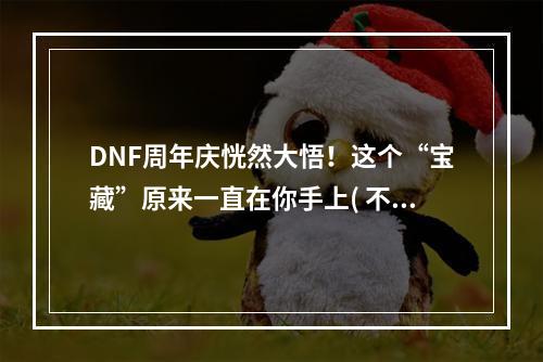 DNF周年庆恍然大悟！这个“宝藏”原来一直在你手上( 不要再错过！DNF周年庆活动提前曝光，全新玩法等你来挑战)