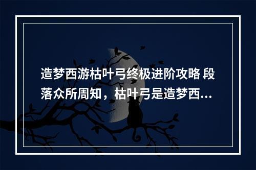 造梦西游枯叶弓终极进阶攻略 段落众所周知，枯叶弓是造梦西游中一件非常优秀而又稀有的装备，而其终极进阶则需要玩家付出非常大的代价。在获得枯叶弓后，需要对其进行强化