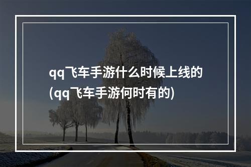 qq飞车手游什么时候上线的(qq飞车手游何时有的)