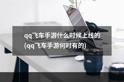 qq飞车手游什么时候上线的(qq飞车手游何时有的)