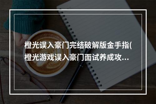 橙光误入豪门完结破解版金手指(橙光游戏误入豪门面试养成攻略)