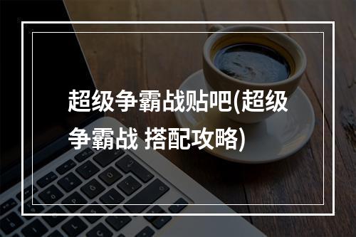 超级争霸战贴吧(超级争霸战 搭配攻略)