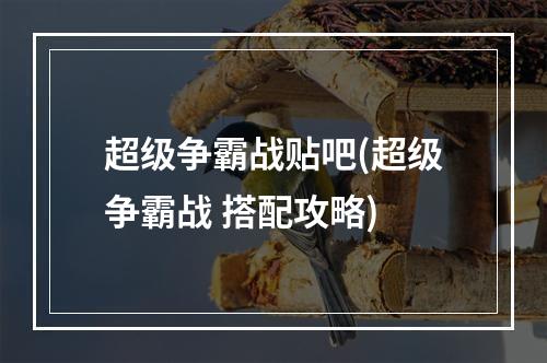 超级争霸战贴吧(超级争霸战 搭配攻略)