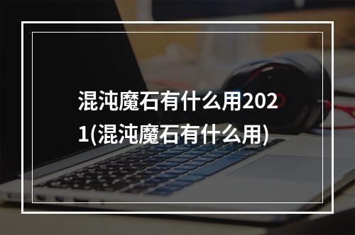 混沌魔石有什么用2021(混沌魔石有什么用)