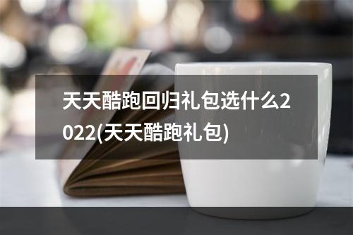 天天酷跑回归礼包选什么2022(天天酷跑礼包)