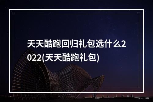 天天酷跑回归礼包选什么2022(天天酷跑礼包)