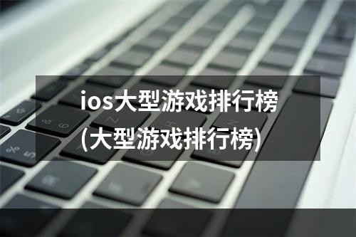 ios大型游戏排行榜(大型游戏排行榜)