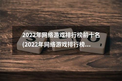 2022年网络游戏排行榜前十名(2022年网络游戏排行榜前十名)