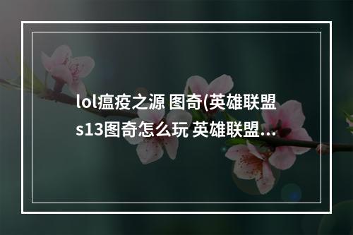 lol瘟疫之源 图奇(英雄联盟s13图奇怎么玩 英雄联盟瘟疫之源s13攻略 英雄)