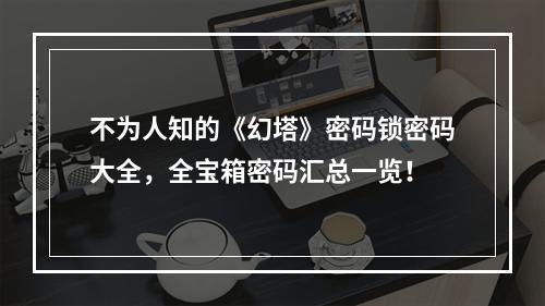 不为人知的《幻塔》密码锁密码大全，全宝箱密码汇总一览！