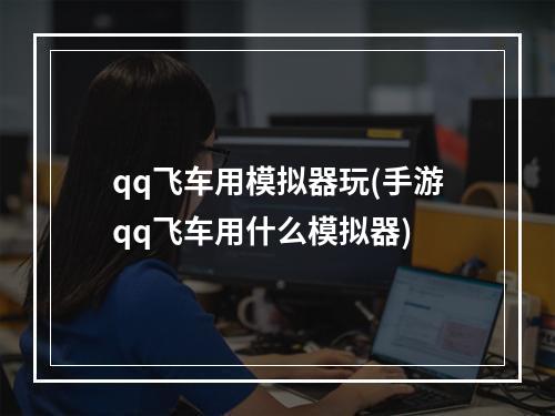 qq飞车用模拟器玩(手游qq飞车用什么模拟器)