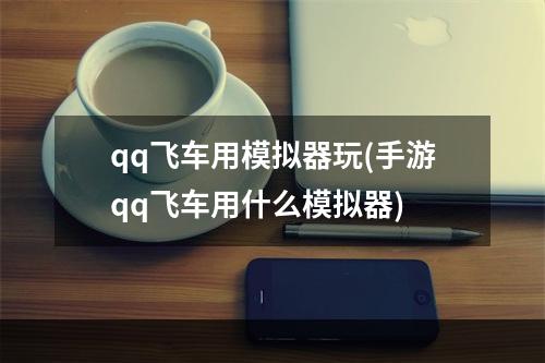 qq飞车用模拟器玩(手游qq飞车用什么模拟器)