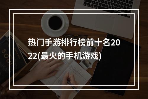 热门手游排行榜前十名2022(最火的手机游戏)