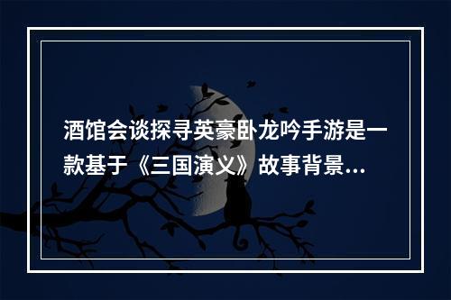 酒馆会谈探寻英豪卧龙吟手游是一款基于《三国演义》故事背景的角色扮演类游戏。游戏中设置了酒馆会谈系统，让玩家可以在其中获取新的任务和招募新的英豪。酒馆会谈不仅可以