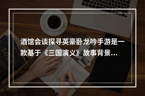 酒馆会谈探寻英豪卧龙吟手游是一款基于《三国演义》故事背景的角色扮演类游戏。游戏中设置了酒馆会谈系统，让玩家可以在其中获取新的任务和招募新的英豪。酒馆会谈不仅可以