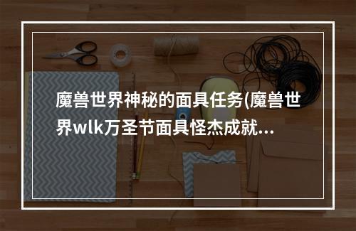 魔兽世界神秘的面具任务(魔兽世界wlk万圣节面具怪杰成就怎么做 wowwlk面具怪杰成就)