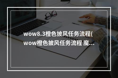 wow8.3橙色披风任务流程(wow橙色披风任务流程 魔兽世界橙色披风详细任务步骤)