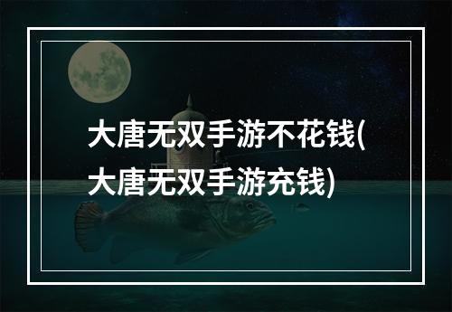 大唐无双手游不花钱(大唐无双手游充钱)