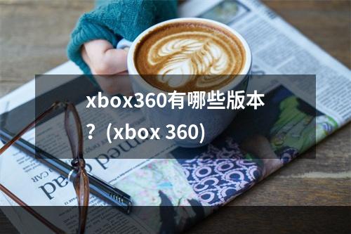 xbox360有哪些版本？(xbox 360)