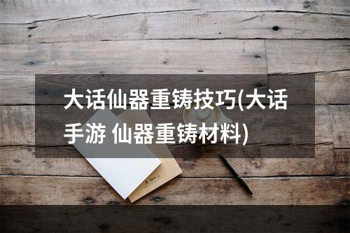 大话仙器重铸技巧(大话手游 仙器重铸材料)