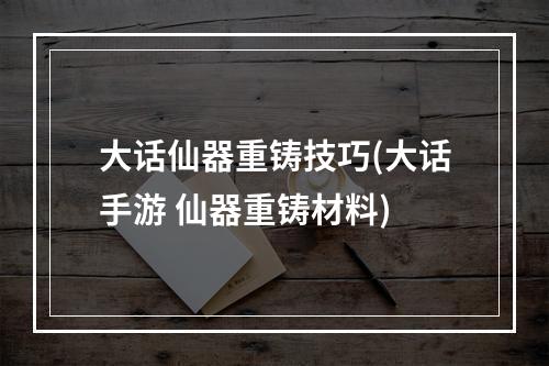 大话仙器重铸技巧(大话手游 仙器重铸材料)