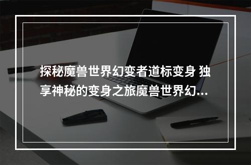 探秘魔兽世界幻变者道标变身 独享神秘的变身之旅魔兽世界幻变者道标