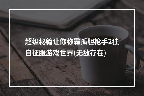 超级秘籍让你称霸孤胆枪手2独自征服游戏世界(无敌存在)