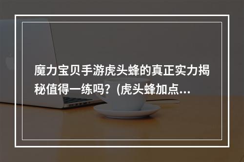 魔力宝贝手游虎头蜂的真正实力揭秘值得一练吗？(虎头蜂加点攻略大公开)