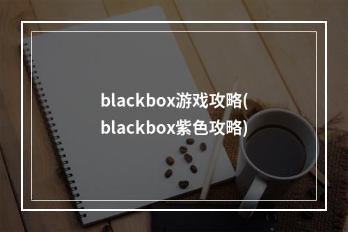 blackbox游戏攻略(blackbox紫色攻略)