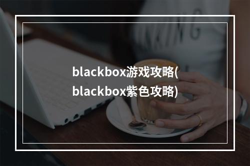 blackbox游戏攻略(blackbox紫色攻略)