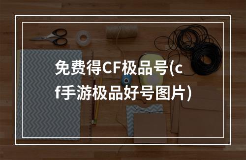 免费得CF极品号(cf手游极品好号图片)