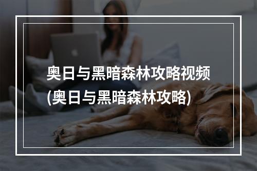 奥日与黑暗森林攻略视频(奥日与黑暗森林攻略)