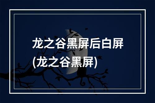 龙之谷黑屏后白屏(龙之谷黑屏)