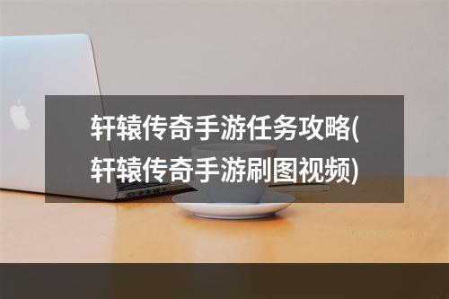 轩辕传奇手游任务攻略(轩辕传奇手游刷图视频)