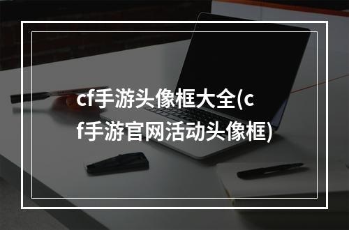 cf手游头像框大全(cf手游官网活动头像框)