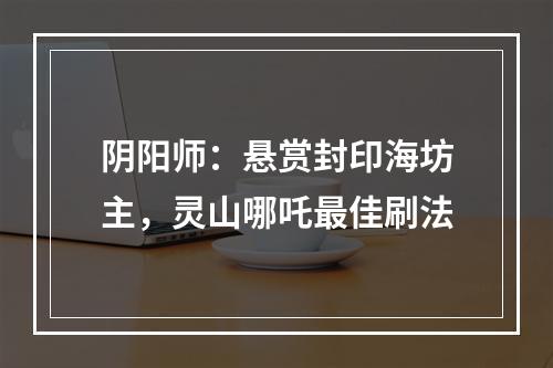 阴阳师：悬赏封印海坊主，灵山哪吒最佳刷法