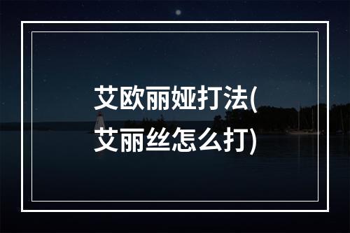 艾欧丽娅打法(艾丽丝怎么打)