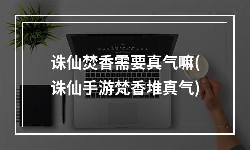 诛仙焚香需要真气嘛(诛仙手游梵香堆真气)