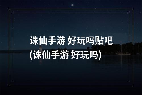 诛仙手游 好玩吗贴吧(诛仙手游 好玩吗)